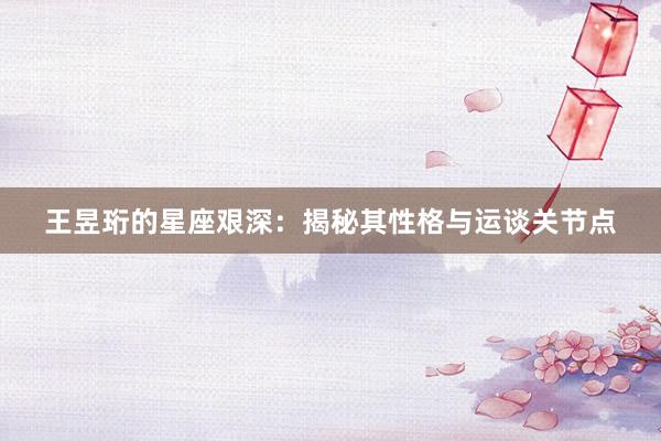 王昱珩的星座艰深：揭秘其性格与运谈关节点